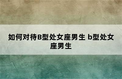 如何对待B型处女座男生 b型处女座男生